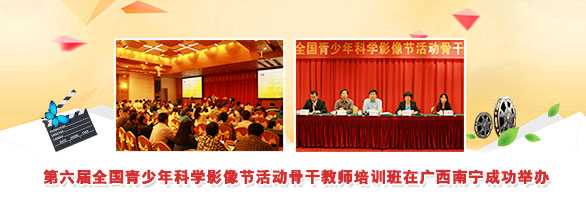 第六届全国青少年科学影像节活动骨干教师培训班在广西南宁成功举办